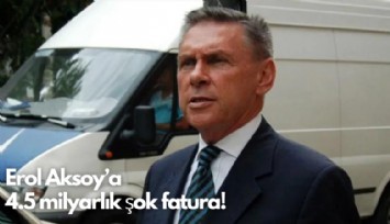 Erol Aksoy'a 4.5 milyarlık şok fatura!