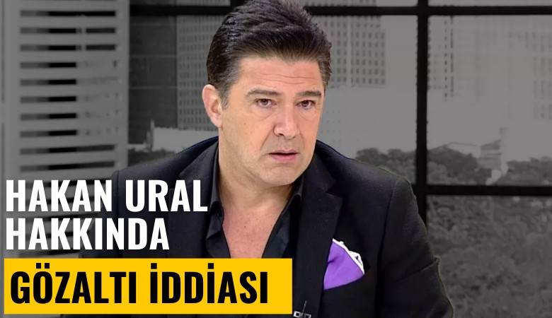 Hakan Ural hakkında gözaltı iddiası