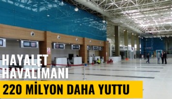 Hayalet havalimanı 220 milyon lira daha yuttu
