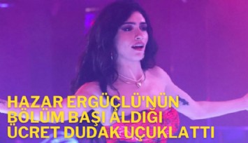 Hazar Ergüçlü'nün bölüm başı aldığı ücret dudak uçuklattı