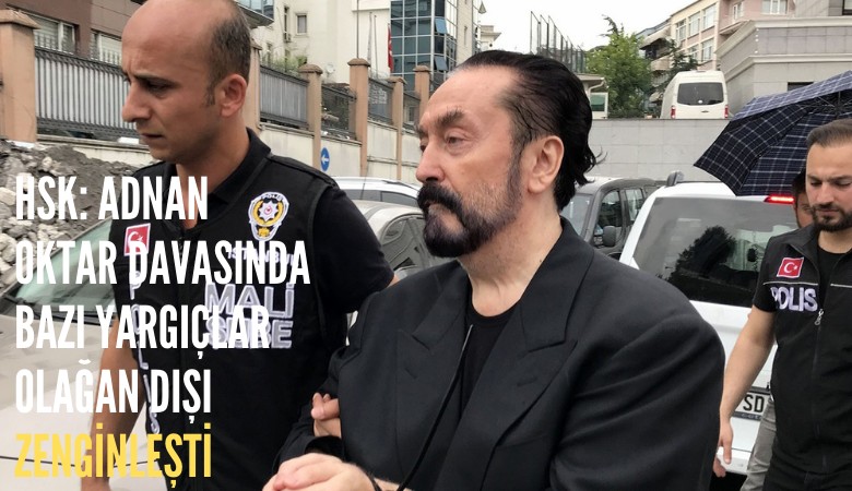 HSK: Adnan Oktar davasında bazı yargıçlar olağan dışı zenginleşti: İşte o isimler