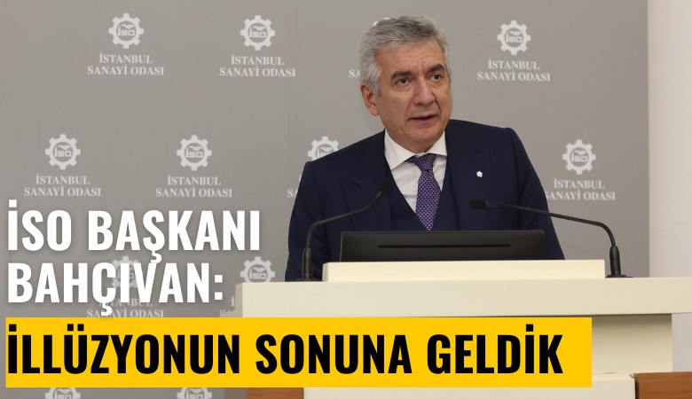 İSO Başkanı Bahçıvan: İllüzyonun sonuna geldik