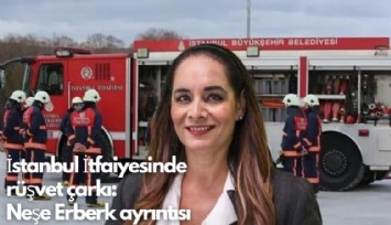 İstanbul İtfaiyesinde rüşvet çarkı:  Neşe Erberk ayrıntısı