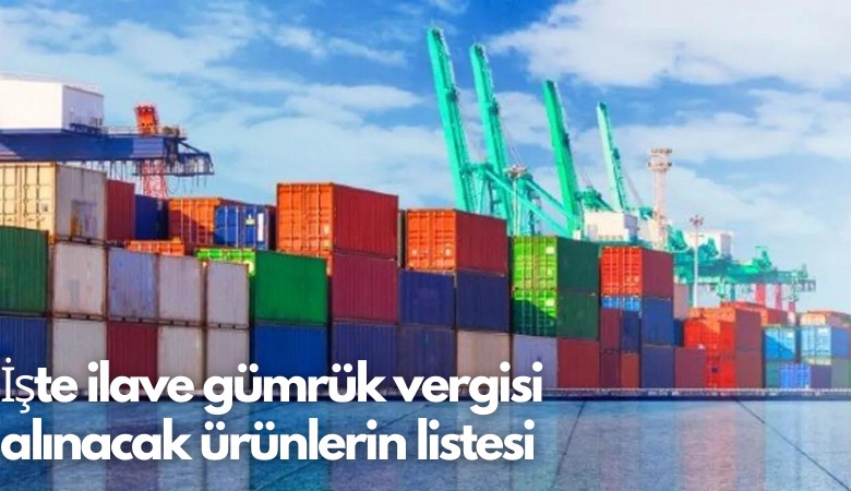 İşte ilave gümrük vergisi alınacak ürünlerin listesi