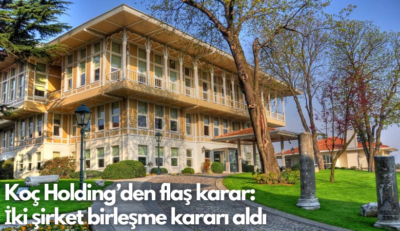 Koç Holding’den flaş karar: İki şirket birleşme kararı aldı