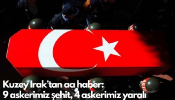 Kuzey Irak'tan acı haber: 9 askerimiz şehit, 4 askerimiz yaralı
