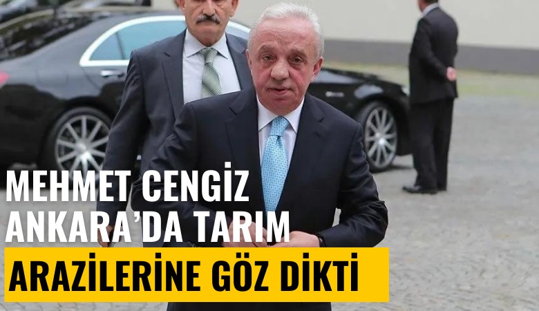 Mehmet Cengiz, Ankara'da tarım arazilerine göz dikti