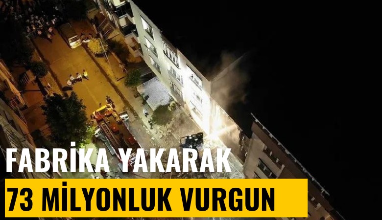 Organize işler: 5 fabrika yakarak sigortadan 73 milyon aldılar