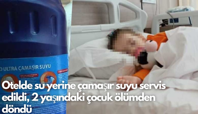 Otelde su yerine çamaşır suyu servis edildi, 2 yaşındaki çocuk ölümden döndü