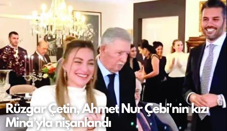 Rüzgar Çetin, Ahmet Nur Çebi'nin kızı Mina’yla nişanlandı