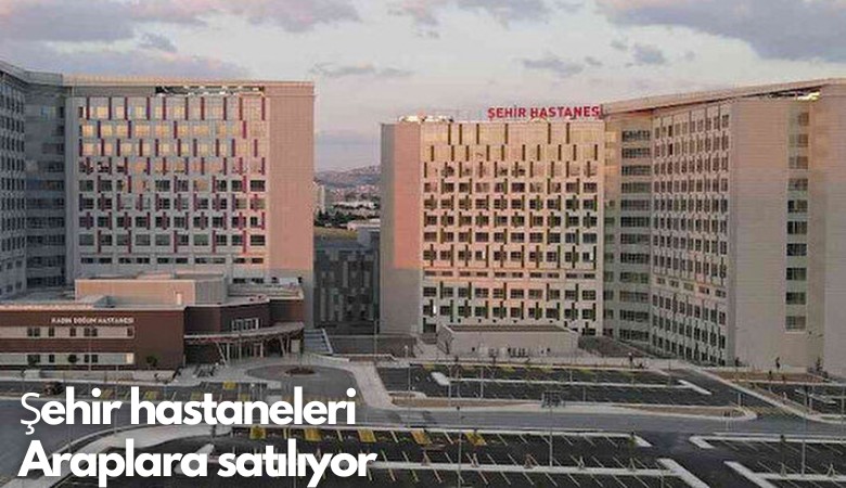 Şehir hastaneleri Araplara satılıyor