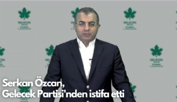Serkan Özcan,  Gelecek Partisi'nden istifa etti
