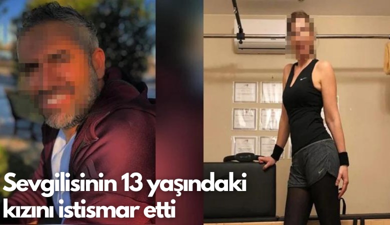 Sevgilisinin 13 yaşındaki  kızını istismar etti