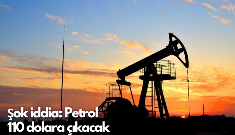 Şok iddia: Petrol 110 dolara çıkacak