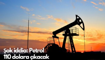 Şok iddia: Petrol 110 dolara çıkacak