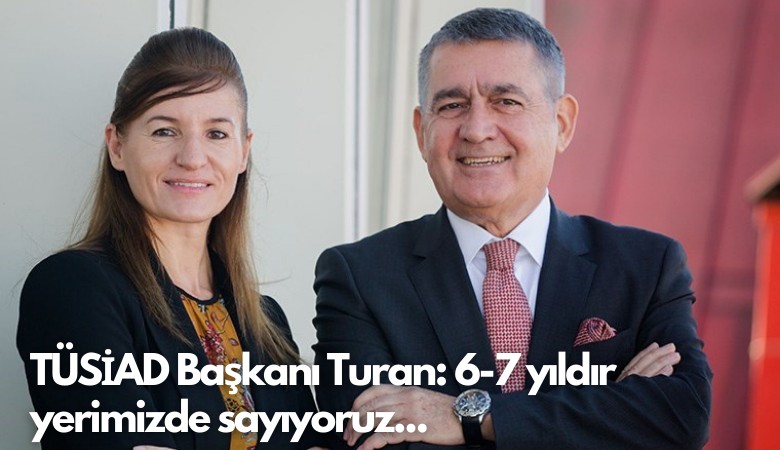 TÜSİAD Başkanı Orhan Turan: 6-7 yıldır yerimizde sayıyoruz