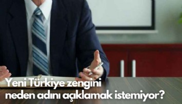 Yeni Türkiye zenginleri neden adını açıklamak istemiyor?