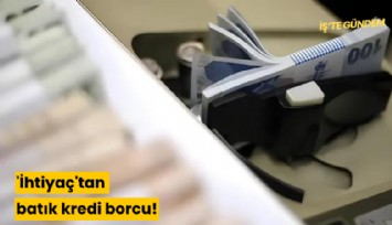 'İhtiyaç'tan batık kredi borcu!