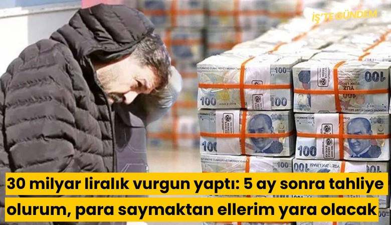 30 milyar liralık vurgun yaptı: 5 ay sonra tahliye olurum, para saymaktan ellerim yara olacak