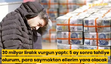 30 milyar liralık vurgun yaptı: 5 ay sonra tahliye olurum, para saymaktan ellerim yara olacak