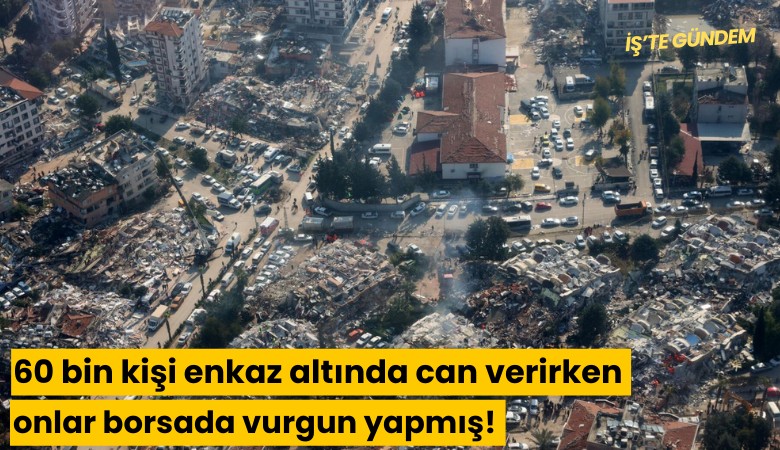 60 bin kişi enkaz altında can verirken onlar borsada vurgun yapmış!