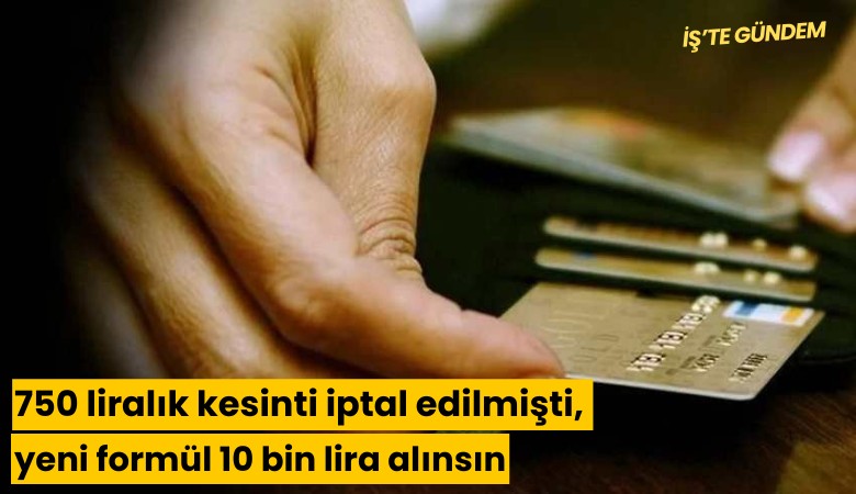 750 liralık kesinti iptal edilmişti, yeni formül 10 bin lira alınsın