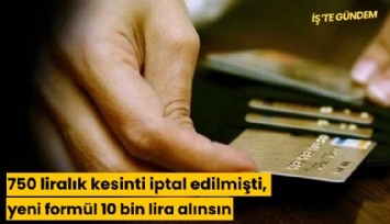 750 liralık kesinti iptal edilmişti, yeni formül 10 bin lira alınsın
