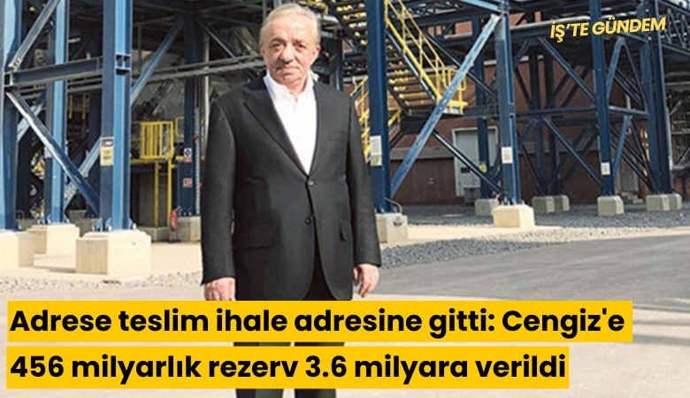 Adrese teslim ihale adresine gitti: 456 milyarlık rezerv Cengiz'e 3.6 milyara verildi
