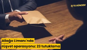 Aliağa Limanı'nda rüşvet operasyonu: 23 tutuklama