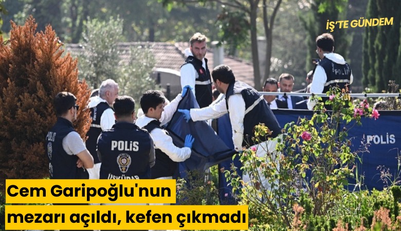 Cem Garipoğlu'nun mezarı açıldı, kefen çıkmadı