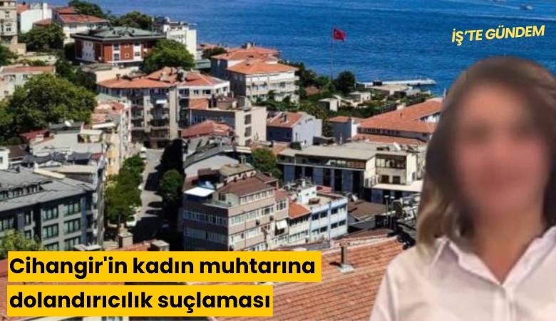 Cihangir'in kadın muhtarına dolandırıcılık suçlaması