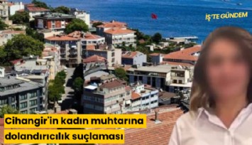 Cihangir'in kadın muhtarına dolandırıcılık suçlaması