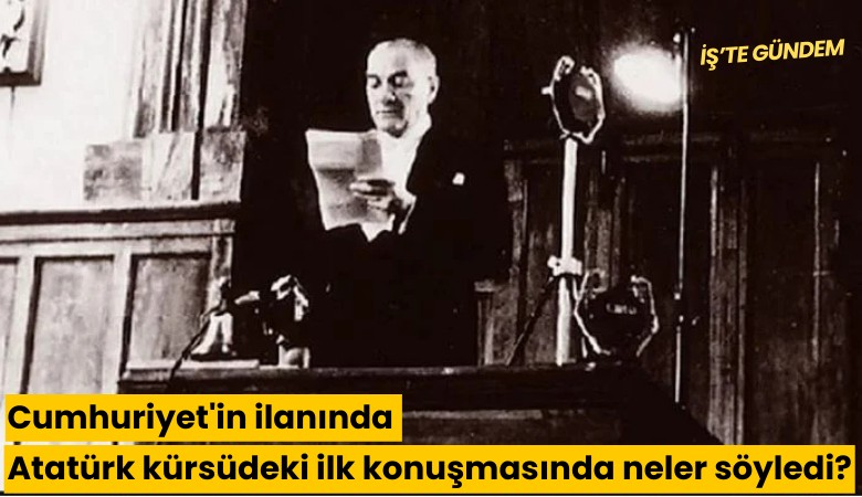 Cumhuriyet'in ilanında Atatürk kürsüdeki ilk konuşmasında neler söyledi?