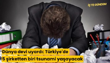 Dünya devi uyardı: Türkiye'de 5 şirketten biri tsunami yaşayacak