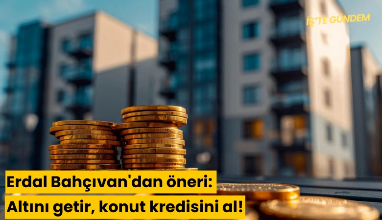Erdal Bahçıvan'dan öneri: Altını getir, konut kredisini al!