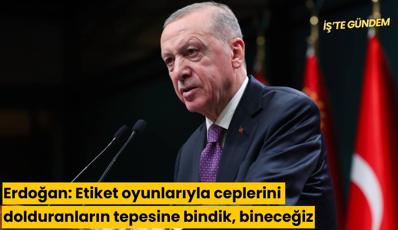 Erdoğan: Etiket oyunlarıyla ceplerini dolduranların tepesine bindik, bineceğiz