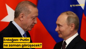 Erdoğan-Putin ne zaman görüşecek?