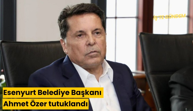 Esenyurt Belediye Başkanı Ahmet Özer tutuklandı