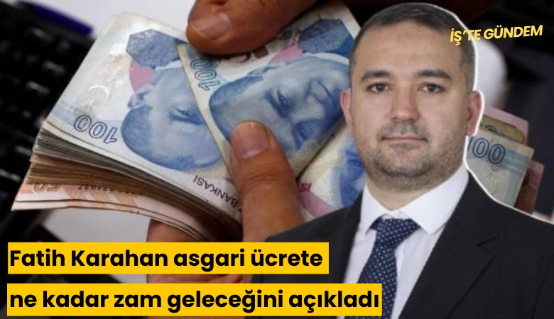 Fatih Karahan asgari ücrete ne kadar zam geleceğini açıkladı
