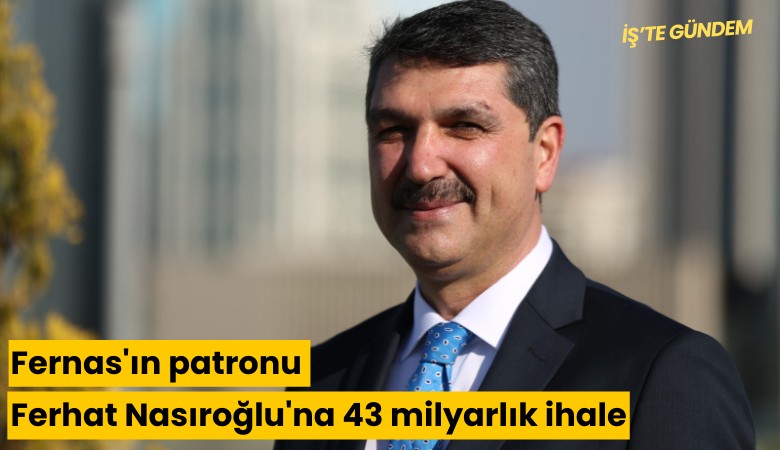 Fernas'ın patronu Ferhat Nasıroğlu'na 43 milyarlık ihale