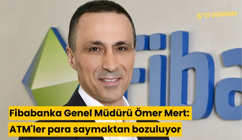 Fibabanka Genel Müdürü Ömer Mert: ATM'ler para saymaktan bozuluyor
