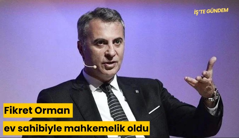 Fikret Orman ev sahibiyle mahkemelik oldu