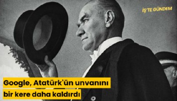Google, Atatürk'ün unvanını bir kere daha kaldırdı