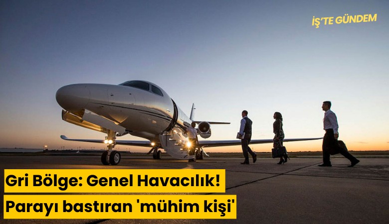 Gri Bölge: Genel Hvacılık! Parayı bastıran 'mühim kişi'