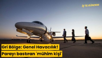 Gri Bölge: Genel Hvacılık! Parayı bastıran 'mühim kişi'