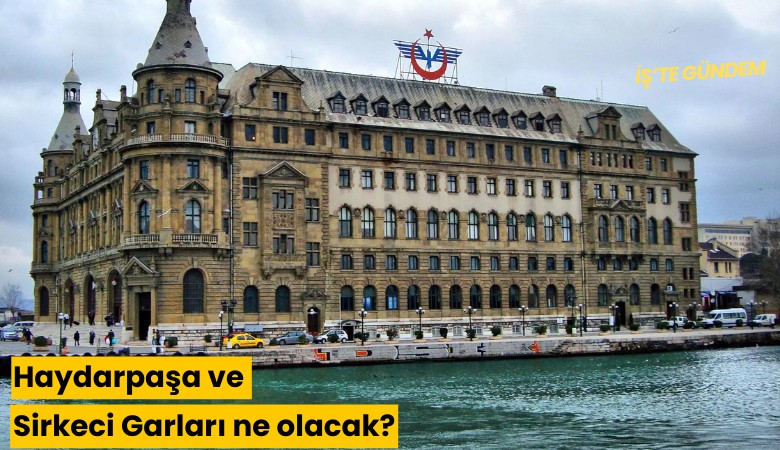 Haydarpaşa ve Sirkeci Garları ne olacak?