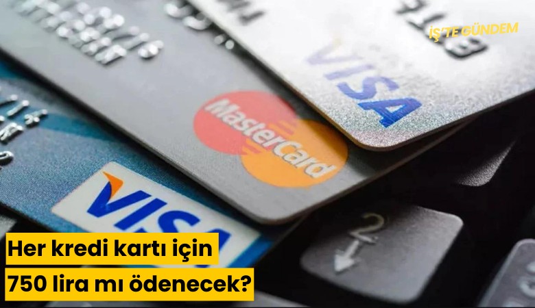 Her kredi kartı için 750 lira mı ödenecek?