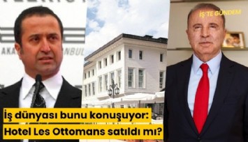 İş dünyası bunu konuşuyor: Hotel Les Ottomans satıldı mı?
