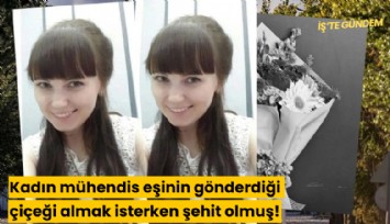 Kadın mühendis eşinin gönderdiği çiçeği almak isterken şehit olmuş!