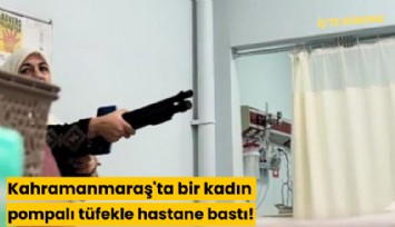 Kahramanmaraş'ta bir kadın pompalı tüfekle hastane bastı!